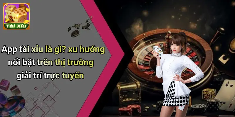 App tài xỉu là gì? xu hướng nổi bật trên thị trường giải trí trực tuyến