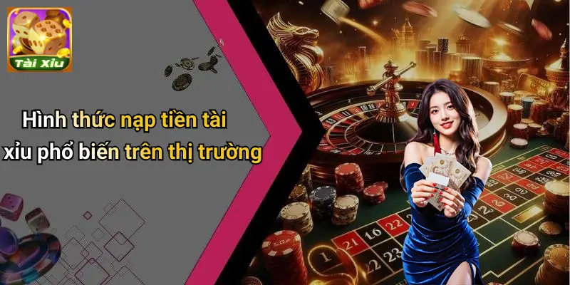 Nạp Tiền Tài Xỉu 2 Hình thức nạp tiền tài xỉu phổ biến trên thị trường